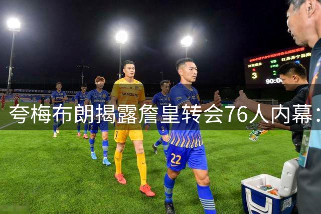 夸梅布朗揭露詹皇转会76人内幕：恩比德或成替罪羊