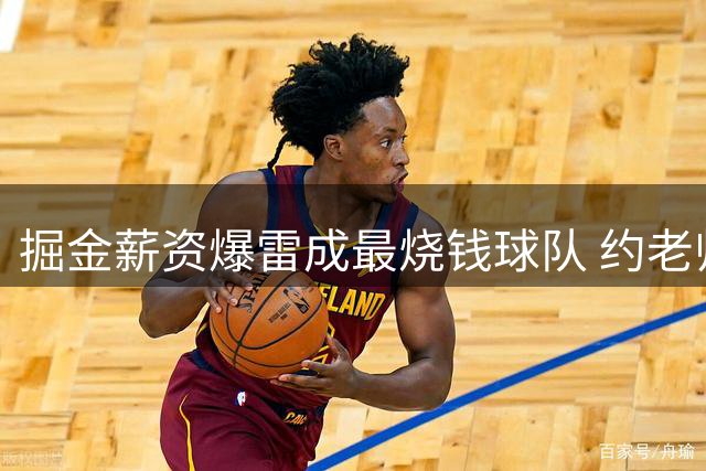 掘金薪资爆雷成最烧钱球队 约老师争冠之路到头了？