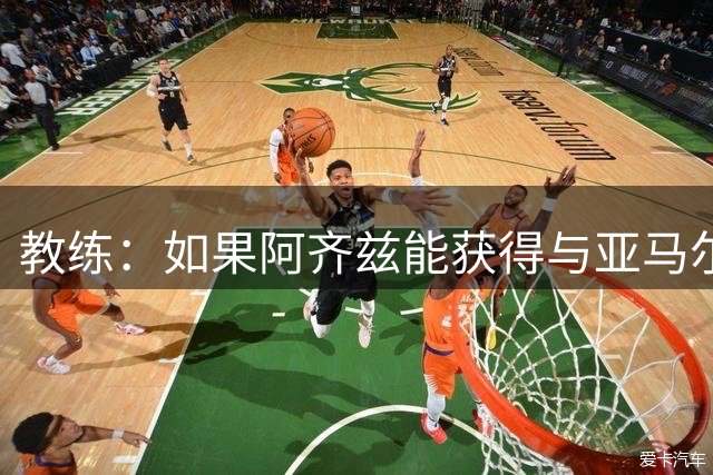 教练：如果阿齐兹能获得与亚马尔一样的机会，他有望达到同等水准