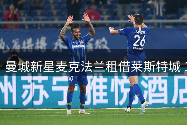 曼城新星麦克法兰租借莱斯特城 19岁小将开启英甲历练之旅