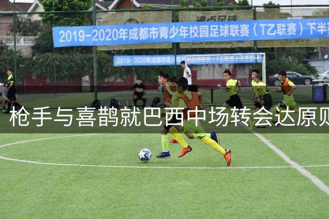 枪手与喜鹊就巴西中场转会达原则一致 体检地点浮出水面