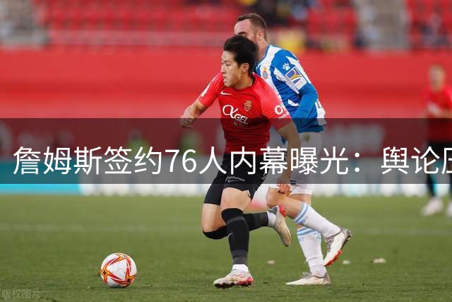詹姆斯签约76人内幕曝光：舆论压力成关键因素