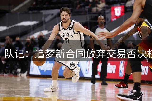 队记：追梦新合同放弃交易否决权 获得15%的交易保证金